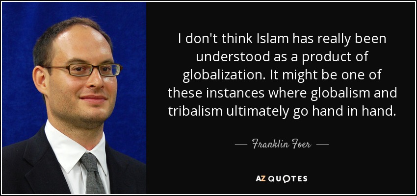 I don't think Islam has really been understood as a product of globalization. It might be one of these instances where globalism and tribalism ultimately go hand in hand. - Franklin Foer