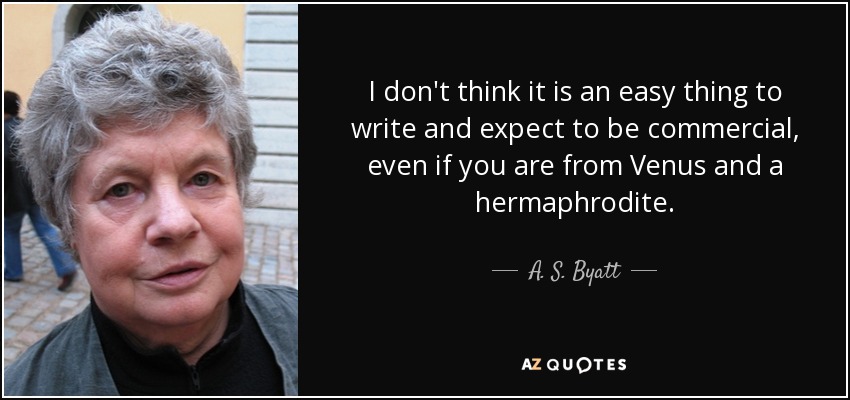 I don't think it is an easy thing to write and expect to be commercial, even if you are from Venus and a hermaphrodite. - A. S. Byatt