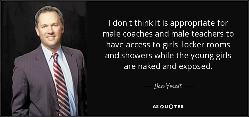 I don't think it is appropriate for male coaches and male teachers to have access to girls' locker rooms and showers while the young girls are naked and exposed. - Dan Forest