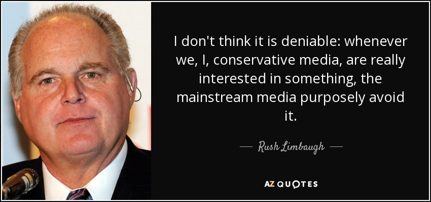 I don't think it is deniable: whenever we, I, conservative media, are really interested in something, the mainstream media purposely avoid it. - Rush Limbaugh