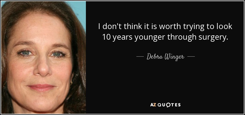 I don't think it is worth trying to look 10 years younger through surgery. - Debra Winger