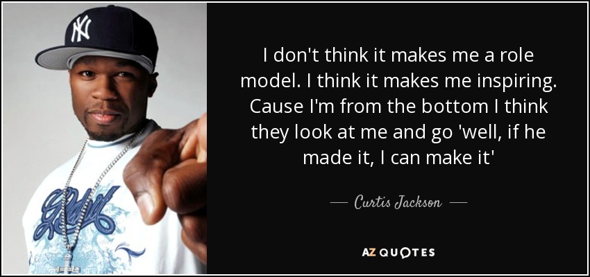 I don't think it makes me a role model. I think it makes me inspiring. Cause I'm from the bottom I think they look at me and go 'well, if he made it, I can make it' - Curtis Jackson