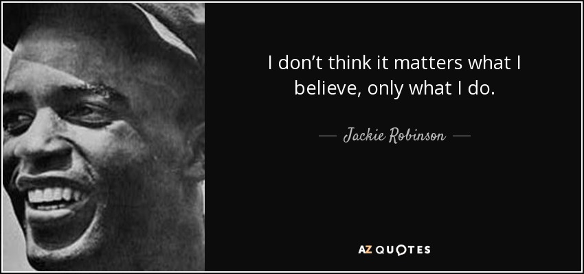 I don’t think it matters what I believe, only what I do. - Jackie Robinson