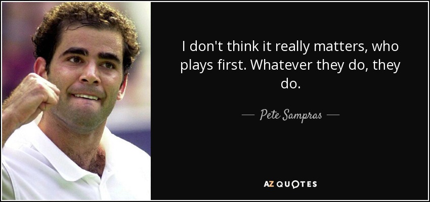 I don't think it really matters, who plays first. Whatever they do, they do. - Pete Sampras