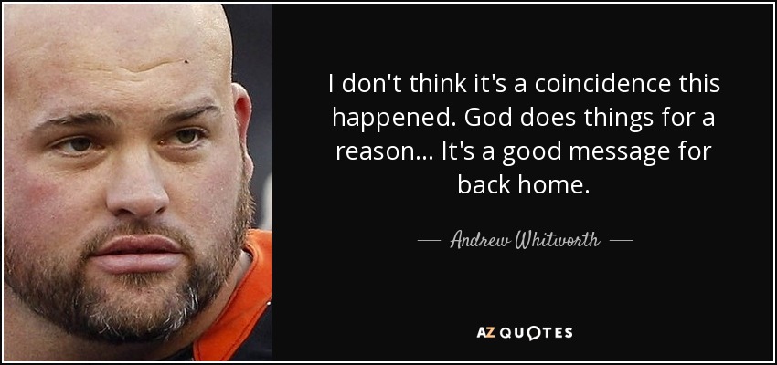I don't think it's a coincidence this happened. God does things for a reason ... It's a good message for back home. - Andrew Whitworth