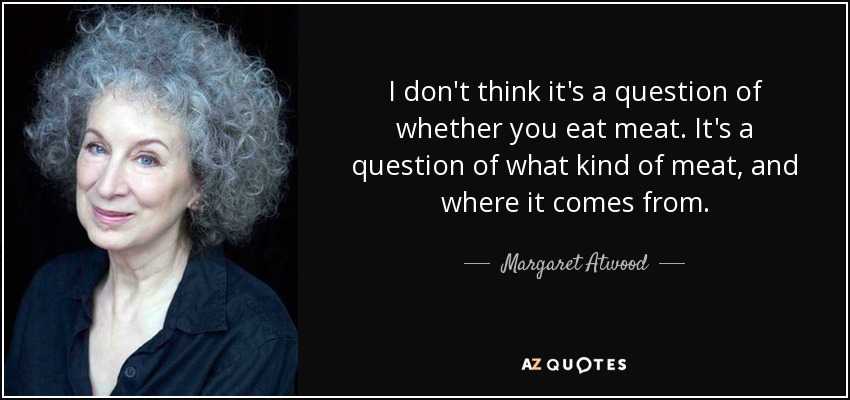 I don't think it's a question of whether you eat meat. It's a question of what kind of meat, and where it comes from. - Margaret Atwood