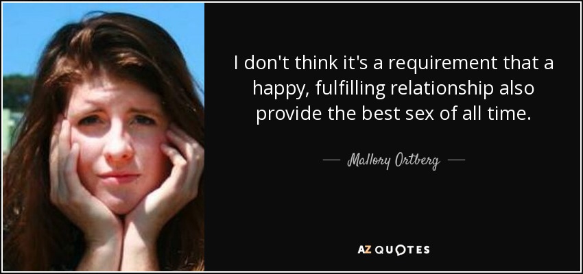 I don't think it's a requirement that a happy, fulfilling relationship also provide the best sex of all time. - Mallory Ortberg