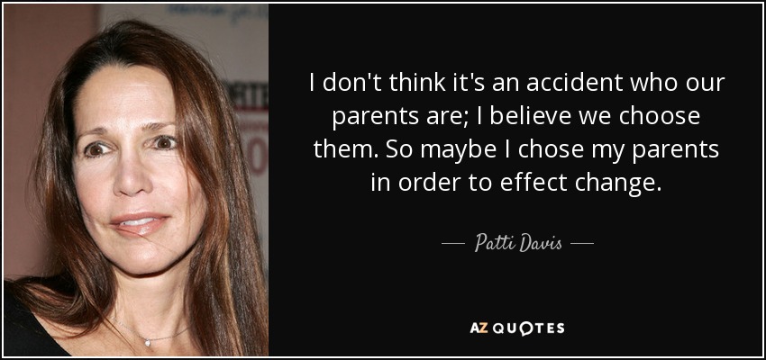 I don't think it's an accident who our parents are; I believe we choose them. So maybe I chose my parents in order to effect change. - Patti Davis