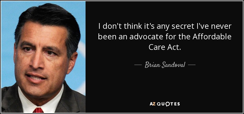 I don't think it's any secret I've never been an advocate for the Affordable Care Act. - Brian Sandoval