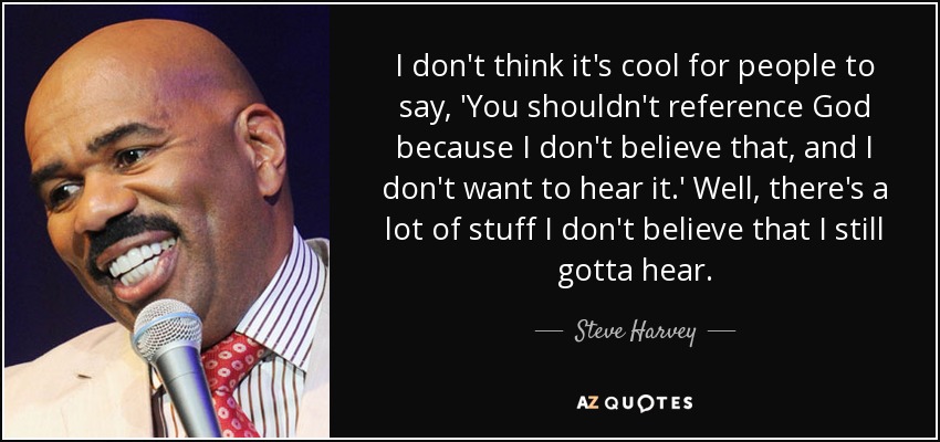 I don't think it's cool for people to say, 'You shouldn't reference God because I don't believe that, and I don't want to hear it.' Well, there's a lot of stuff I don't believe that I still gotta hear. - Steve Harvey