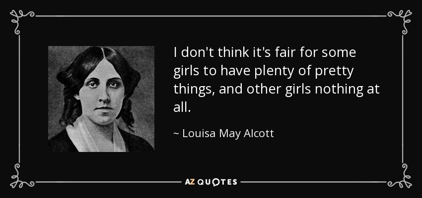 I don't think it's fair for some girls to have plenty of pretty things, and other girls nothing at all. - Louisa May Alcott