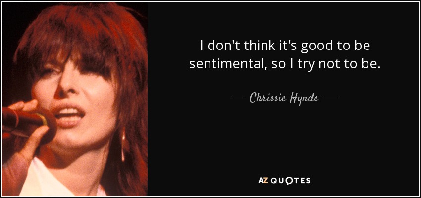 I don't think it's good to be sentimental, so I try not to be. - Chrissie Hynde