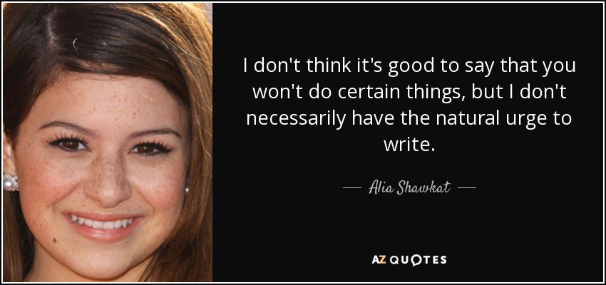 I don't think it's good to say that you won't do certain things, but I don't necessarily have the natural urge to write. - Alia Shawkat