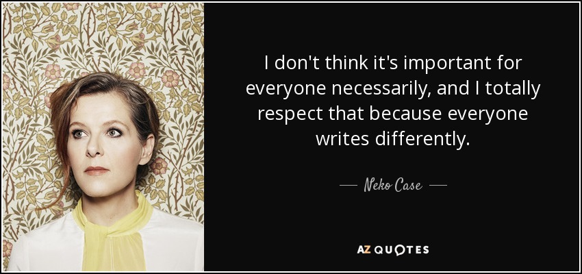 I don't think it's important for everyone necessarily, and I totally respect that because everyone writes differently. - Neko Case