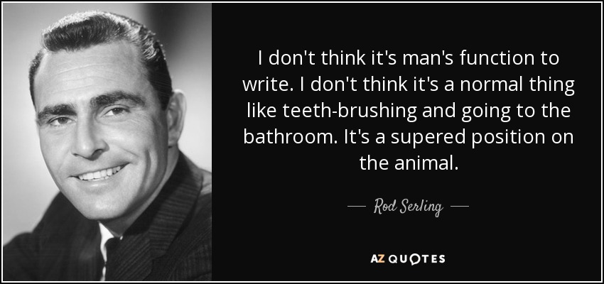 I don't think it's man's function to write. I don't think it's a normal thing like teeth-brushing and going to the bathroom. It's a supered position on the animal. - Rod Serling