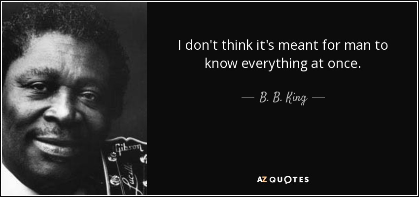 I don't think it's meant for man to know everything at once. - B. B. King