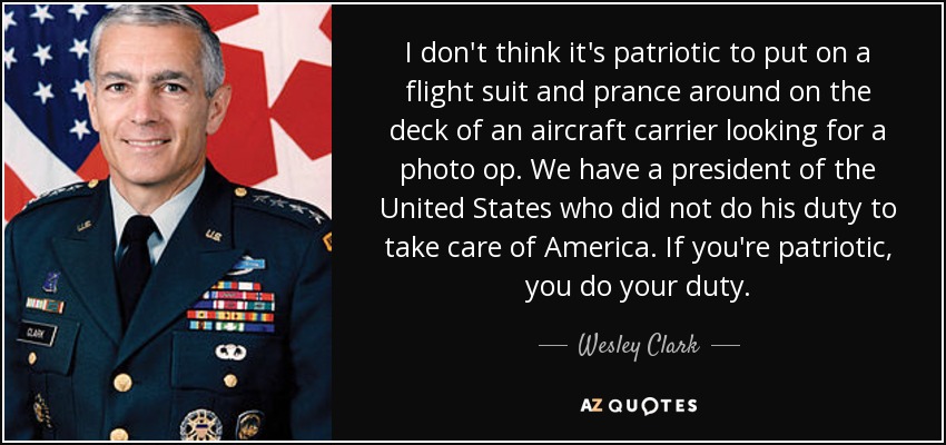 I don't think it's patriotic to put on a flight suit and prance around on the deck of an aircraft carrier looking for a photo op. We have a president of the United States who did not do his duty to take care of America. If you're patriotic, you do your duty. - Wesley Clark
