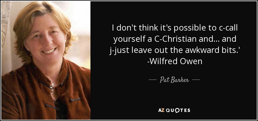 I don't think it's possible to c-call yourself a C-Christian and... and j-just leave out the awkward bits.' -Wilfred Owen - Pat Barker
