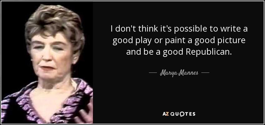 I don't think it's possible to write a good play or paint a good picture and be a good Republican. - Marya Mannes