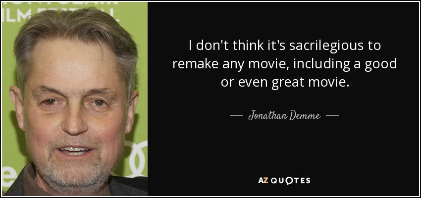 I don't think it's sacrilegious to remake any movie, including a good or even great movie. - Jonathan Demme