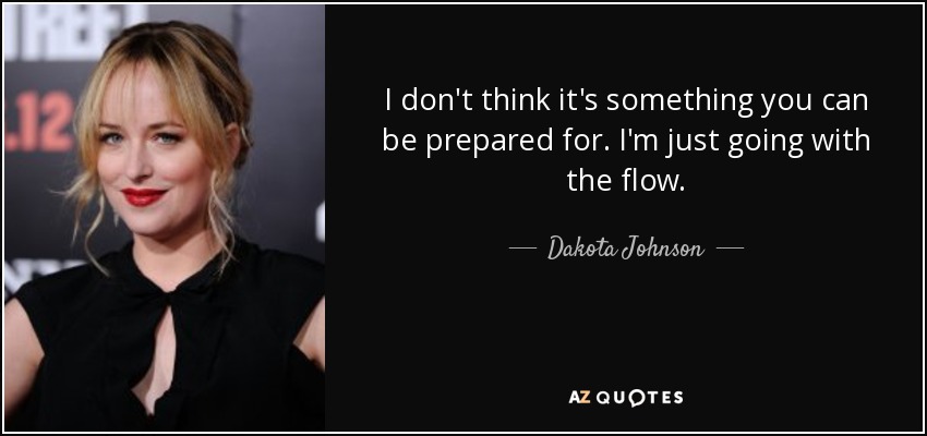 I don't think it's something you can be prepared for. I'm just going with the flow. - Dakota Johnson