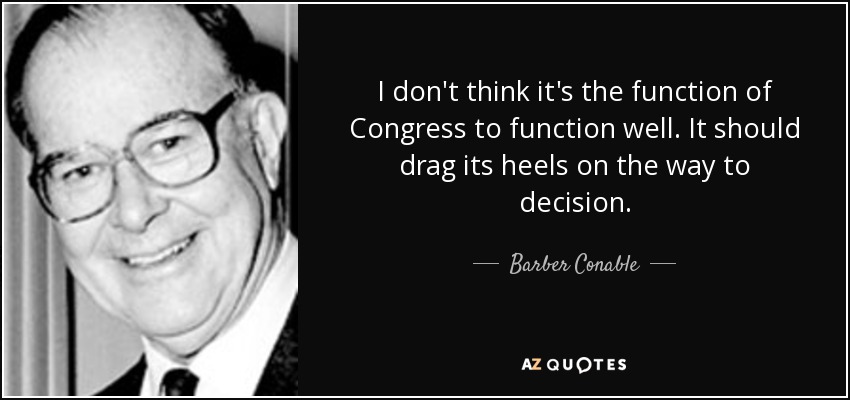 I don't think it's the function of Congress to function well. It should drag its heels on the way to decision. - Barber Conable