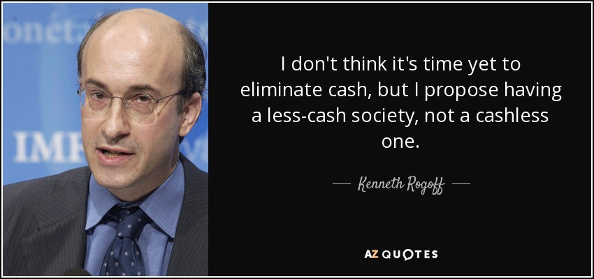 I don't think it's time yet to eliminate cash, but I propose having a less-cash society, not a cashless one. - Kenneth Rogoff