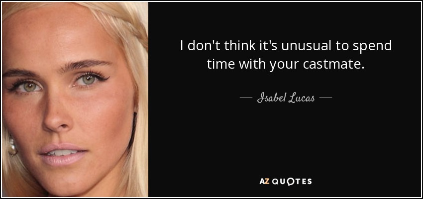 I don't think it's unusual to spend time with your castmate. - Isabel Lucas