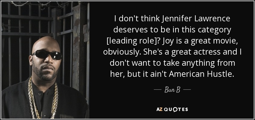 I don't think Jennifer Lawrence deserves to be in this category [leading role]? Joy is a great movie, obviously. She's a great actress and I don't want to take anything from her, but it ain't American Hustle. - Bun B