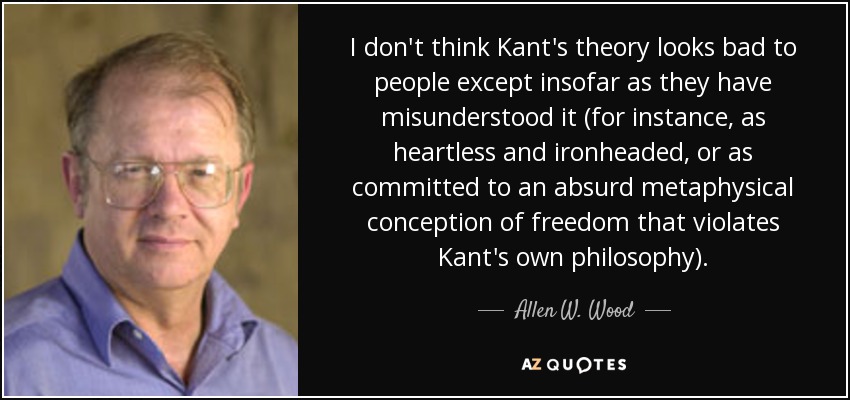 I don't think Kant's theory looks bad to people except insofar as they have misunderstood it (for instance, as heartless and ironheaded, or as committed to an absurd metaphysical conception of freedom that violates Kant's own philosophy). - Allen W. Wood