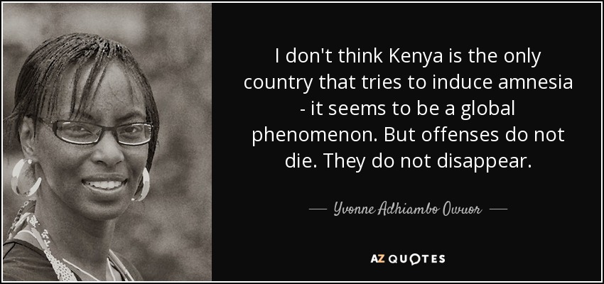 I don't think Kenya is the only country that tries to induce amnesia - it seems to be a global phenomenon. But offenses do not die. They do not disappear. - Yvonne Adhiambo Owuor