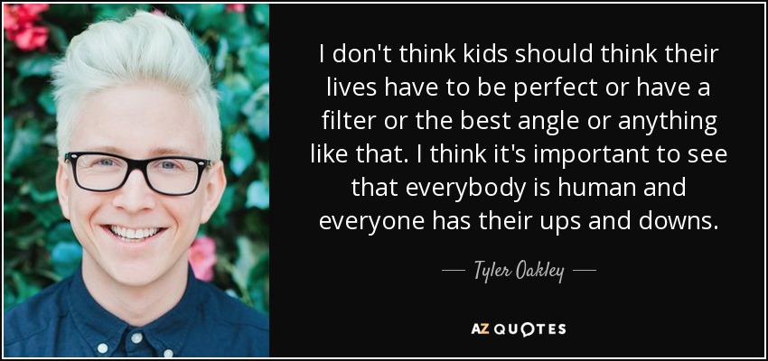 I don't think kids should think their lives have to be perfect or have a filter or the best angle or anything like that. I think it's important to see that everybody is human and everyone has their ups and downs. - Tyler Oakley