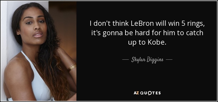 I don't think LeBron will win 5 rings, it's gonna be hard for him to catch up to Kobe. - Skylar Diggins