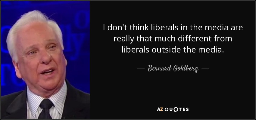 I don't think liberals in the media are really that much different from liberals outside the media. - Bernard Goldberg