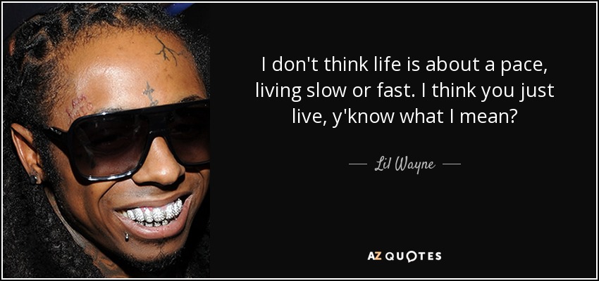 I don't think life is about a pace, living slow or fast. I think you just live, y'know what I mean? - Lil Wayne