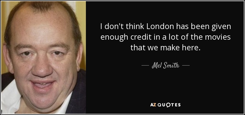 I don't think London has been given enough credit in a lot of the movies that we make here. - Mel Smith