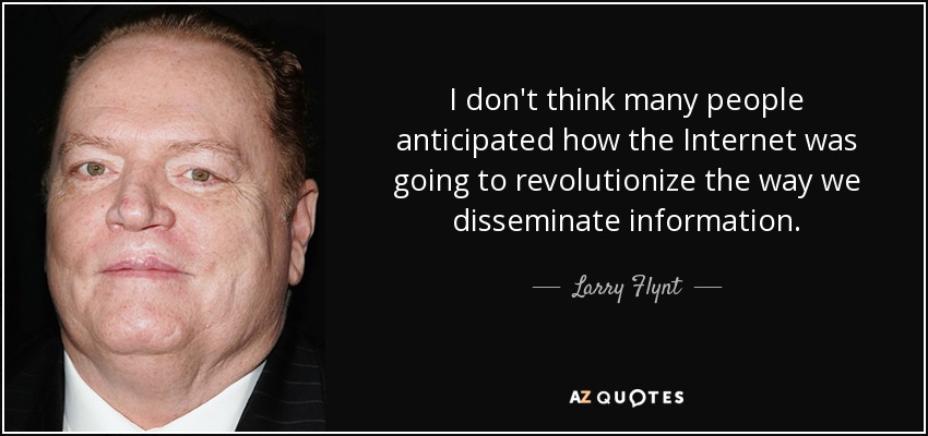 I don't think many people anticipated how the Internet was going to revolutionize the way we disseminate information. - Larry Flynt