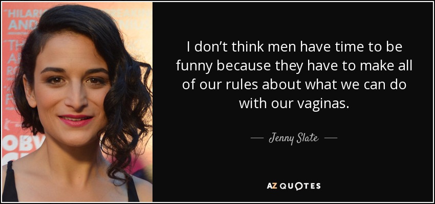 I don’t think men have time to be funny because they have to make all of our rules about what we can do with our vaginas. - Jenny Slate