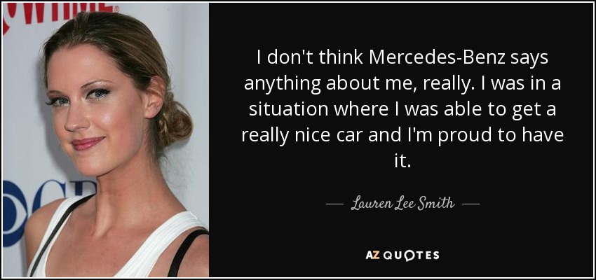 I don't think Mercedes-Benz says anything about me, really. I was in a situation where I was able to get a really nice car and I'm proud to have it. - Lauren Lee Smith