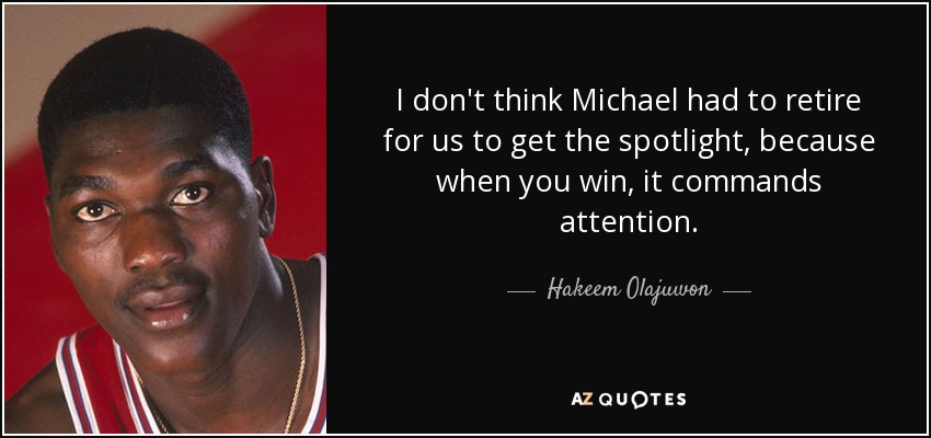 I don't think Michael had to retire for us to get the spotlight, because when you win, it commands attention. - Hakeem Olajuwon