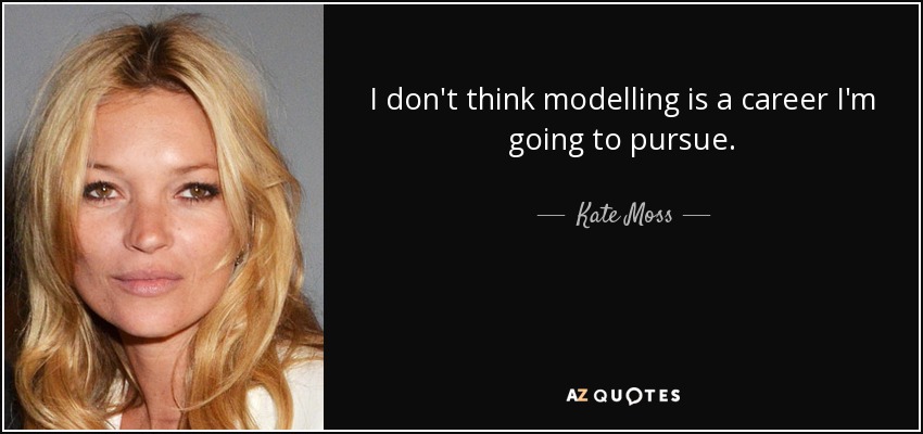 I don't think modelling is a career I'm going to pursue. - Kate Moss