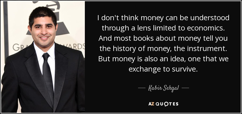I don't think money can be understood through a lens limited to economics. And most books about money tell you the history of money, the instrument. But money is also an idea, one that we exchange to survive. - Kabir Sehgal