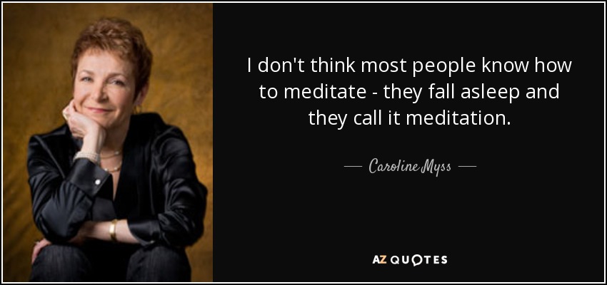 I don't think most people know how to meditate - they fall asleep and they call it meditation. - Caroline Myss