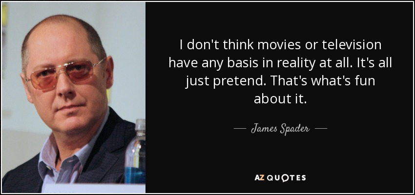 I don't think movies or television have any basis in reality at all. It's all just pretend. That's what's fun about it. - James Spader