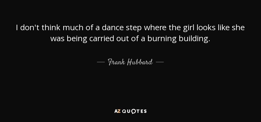 I don't think much of a dance step where the girl looks like she was being carried out of a burning building. - Frank Hubbard