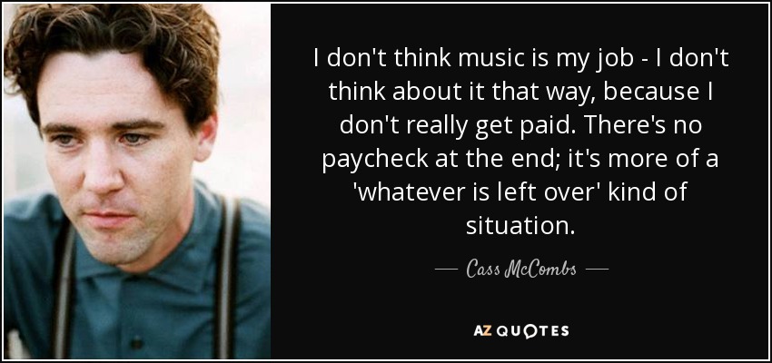 I don't think music is my job - I don't think about it that way, because I don't really get paid. There's no paycheck at the end; it's more of a 'whatever is left over' kind of situation. - Cass McCombs