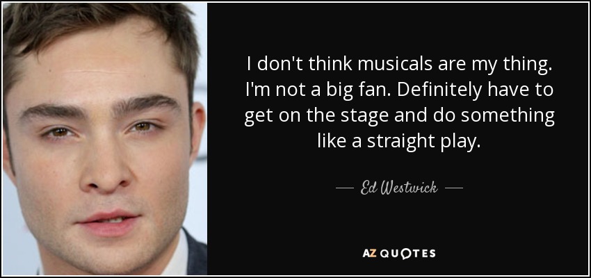 I don't think musicals are my thing. I'm not a big fan. Definitely have to get on the stage and do something like a straight play. - Ed Westwick