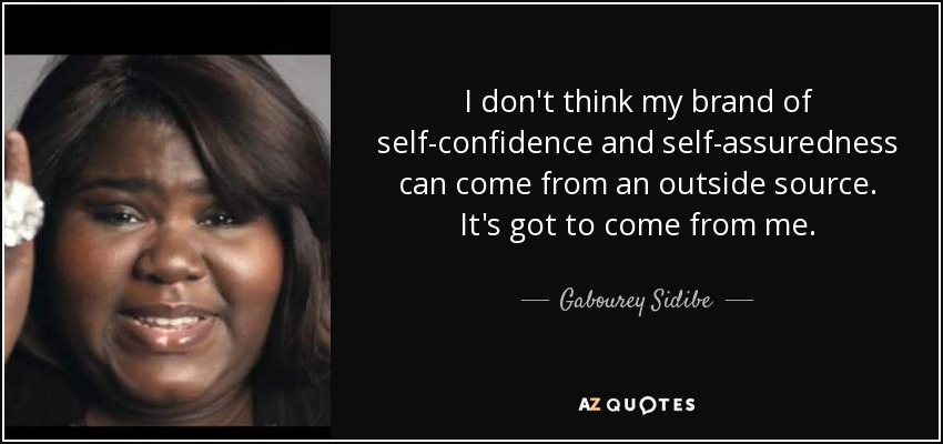 I don't think my brand of self-confidence and self-assuredness can come from an outside source. It's got to come from me. - Gabourey Sidibe