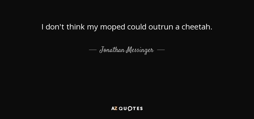 I don't think my moped could outrun a cheetah. - Jonathan Messinger