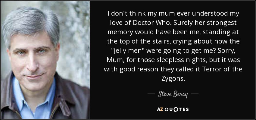 I don't think my mum ever understood my love of Doctor Who. Surely her strongest memory would have been me, standing at the top of the stairs, crying about how the 